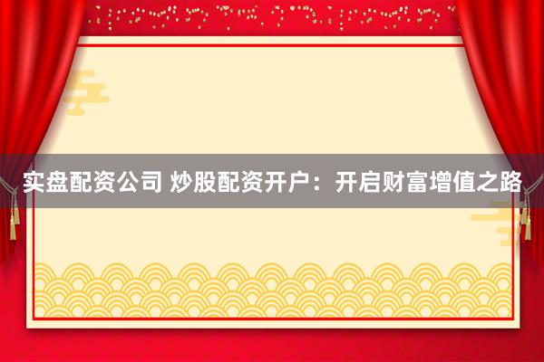 实盘配资公司 炒股配资开户：开启财富增值之路