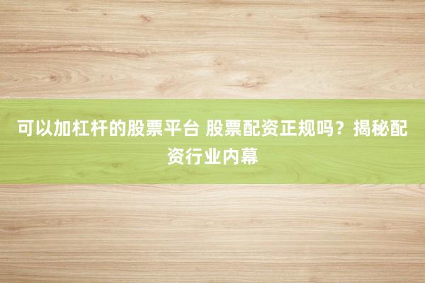 可以加杠杆的股票平台 股票配资正规吗？揭秘配资行业内幕