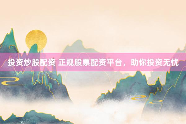 投资炒股配资 正规股票配资平台，助你投资无忧