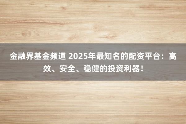 金融界基金频道 2025年最知名的配资平台：高效、安全、稳健的投资利器！