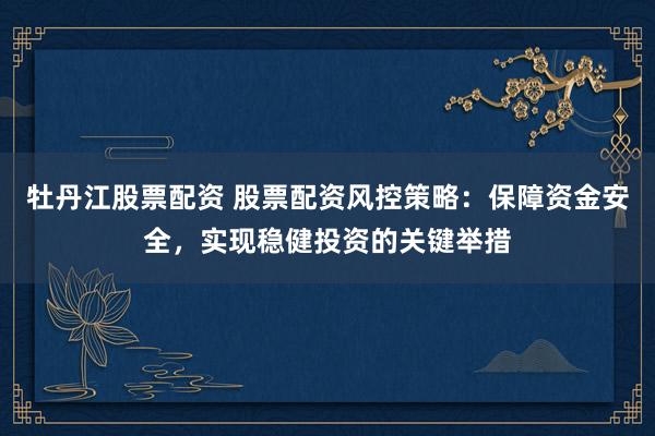 牡丹江股票配资 股票配资风控策略：保障资金安全，实现稳健投资的关键举措