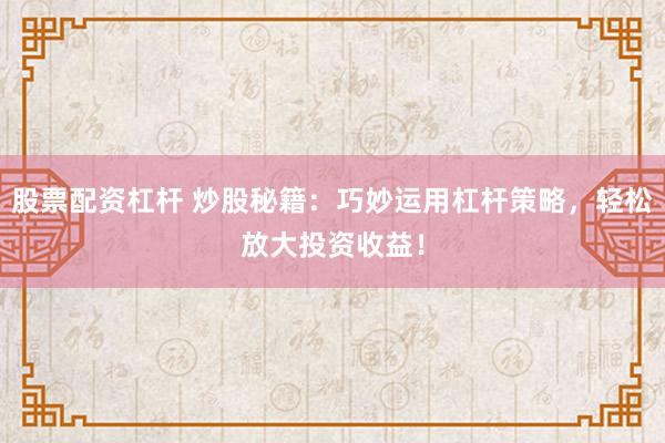 股票配资杠杆 炒股秘籍：巧妙运用杠杆策略，轻松放大投资收益！