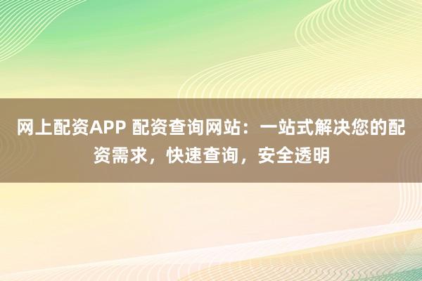 网上配资APP 配资查询网站：一站式解决您的配资需求，快速查询，安全透明