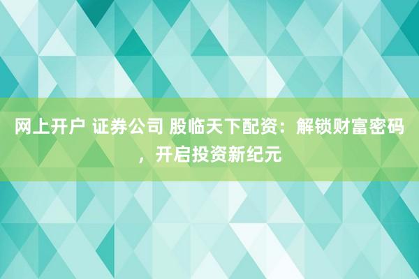 网上开户 证券公司 股临天下配资：解锁财富密码，开启投资新纪元