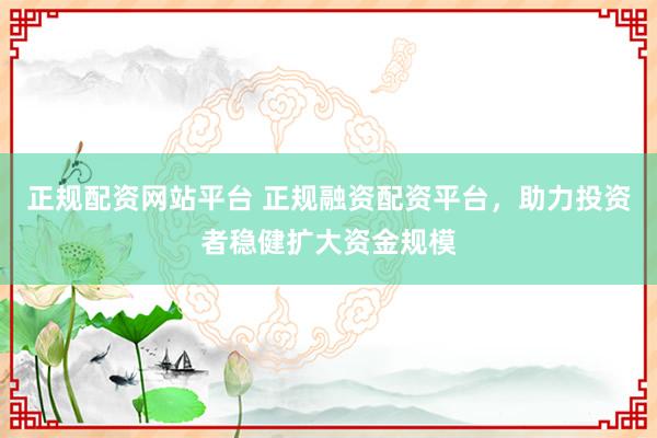 正规配资网站平台 正规融资配资平台，助力投资者稳健扩大资金规模