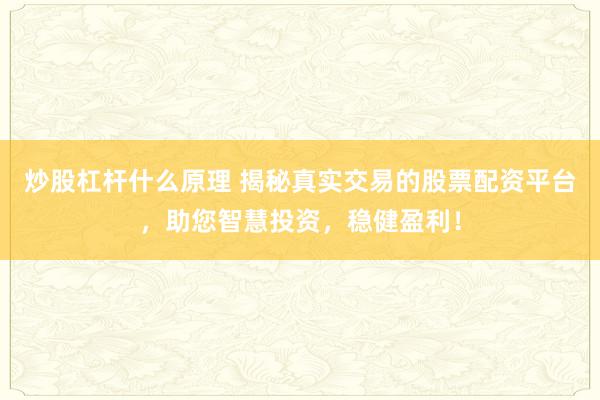 炒股杠杆什么原理 揭秘真实交易的股票配资平台，助您智慧投资，稳健盈利！