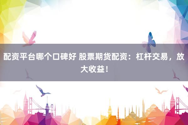 配资平台哪个口碑好 股票期货配资：杠杆交易，放大收益！