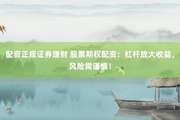 配资正规证券理财 股票期权配资：杠杆放大收益，风险需谨慎！