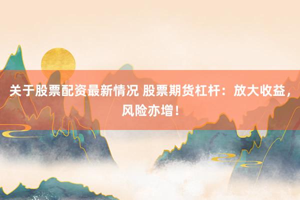 关于股票配资最新情况 股票期货杠杆：放大收益，风险亦增！