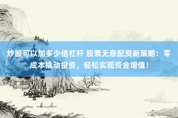 炒股可以加多少倍杠杆 股票无息配资新策略：零成本撬动投资，轻松实现资金增值！