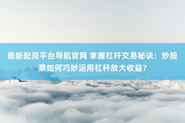 最新配资平台导航官网 掌握杠杆交易秘诀：炒股票如何巧妙运用杠杆放大收益？