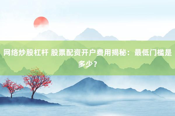 网络炒股杠杆 股票配资开户费用揭秘：最低门槛是多少？