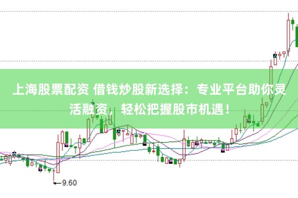上海股票配资 借钱炒股新选择：专业平台助你灵活融资，轻松把握股市机遇！