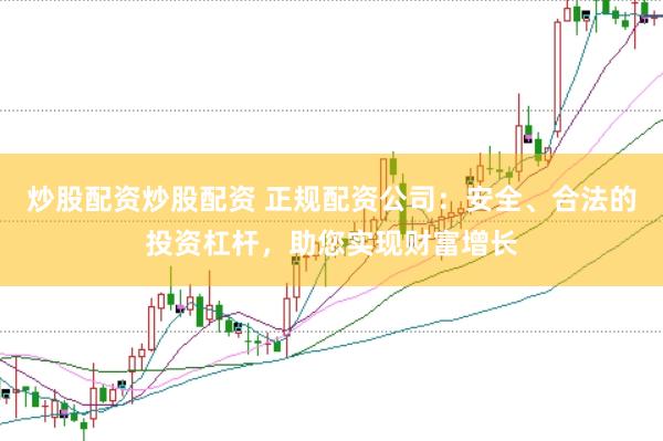 炒股配资炒股配资 正规配资公司：安全、合法的投资杠杆，助您实现财富增长