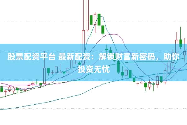 股票配资平台 最新配资：解锁财富新密码，助你投资无忧
