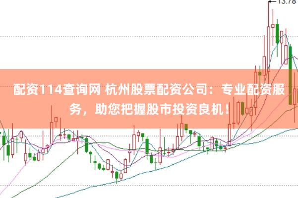 配资114查询网 杭州股票配资公司：专业配资服务，助您把握股市投资良机！