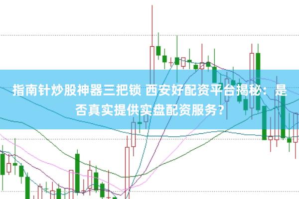 指南针炒股神器三把锁 西安好配资平台揭秘：是否真实提供实盘配资服务？