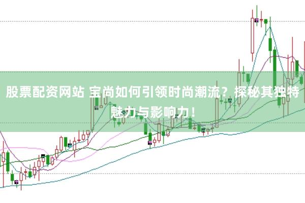 股票配资网站 宝尚如何引领时尚潮流？探秘其独特魅力与影响力！