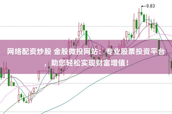 网络配资炒股 金股微投网站：专业股票投资平台，助您轻松实现财富增值！