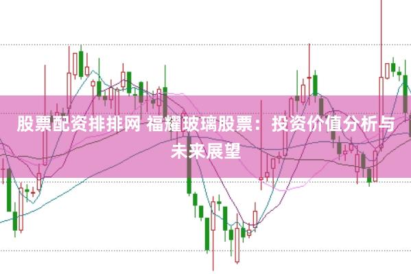 股票配资排排网 福耀玻璃股票：投资价值分析与未来展望