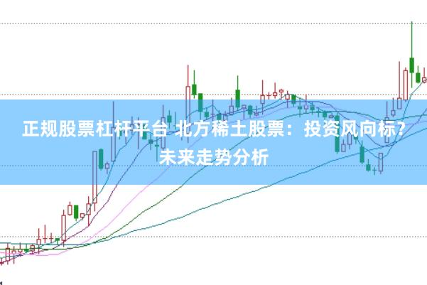 正规股票杠杆平台 北方稀土股票：投资风向标？未来走势分析