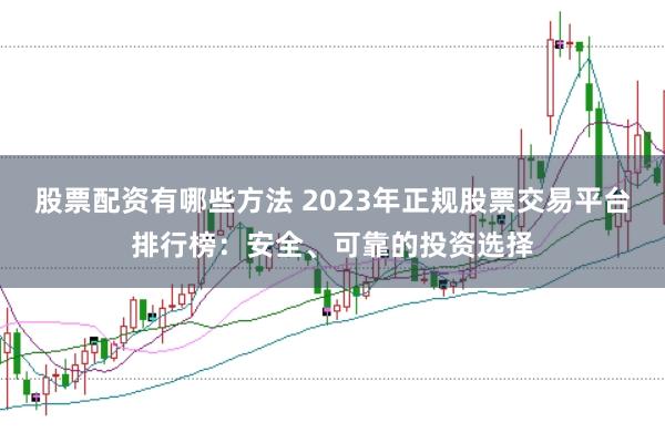 股票配资有哪些方法 2023年正规股票交易平台排行榜：安全、可靠的投资选择