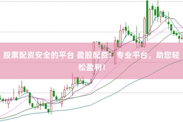 股票配资安全的平台 盈股配资：专业平台，助您轻松盈利！