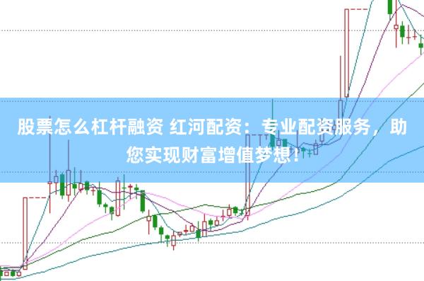 股票怎么杠杆融资 红河配资：专业配资服务，助您实现财富增值梦想！