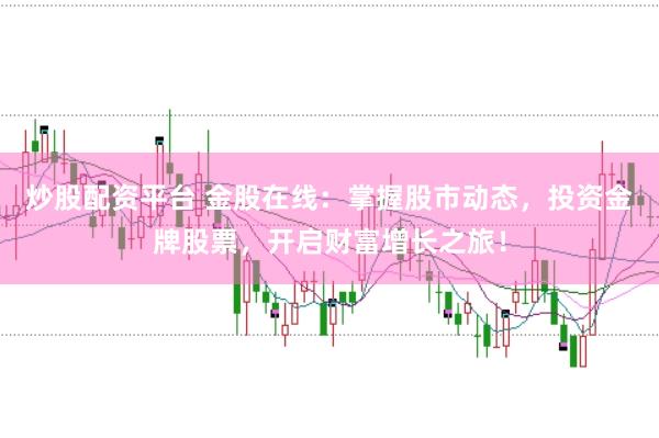 炒股配资平台 金股在线：掌握股市动态，投资金牌股票，开启财富增长之旅！