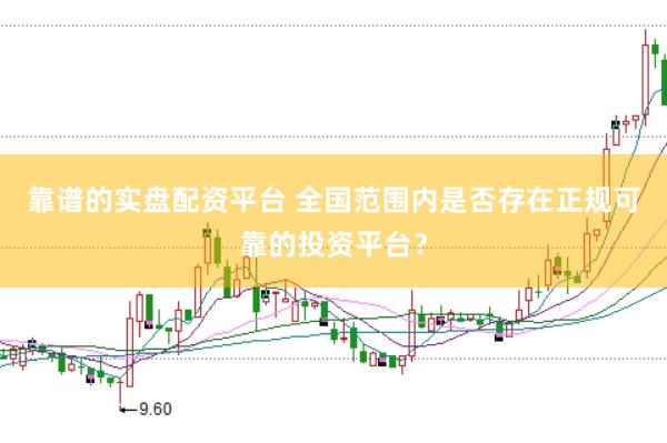 靠谱的实盘配资平台 全国范围内是否存在正规可靠的投资平台？