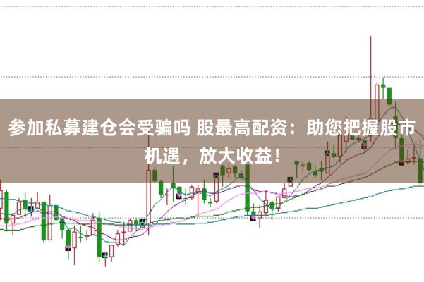 参加私募建仓会受骗吗 股最高配资：助您把握股市机遇，放大收益！