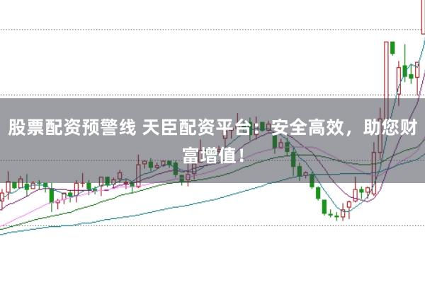 股票配资预警线 天臣配资平台：安全高效，助您财富增值！