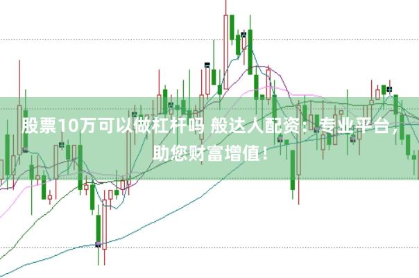 股票10万可以做杠杆吗 般达人配资：专业平台，助您财富增值！