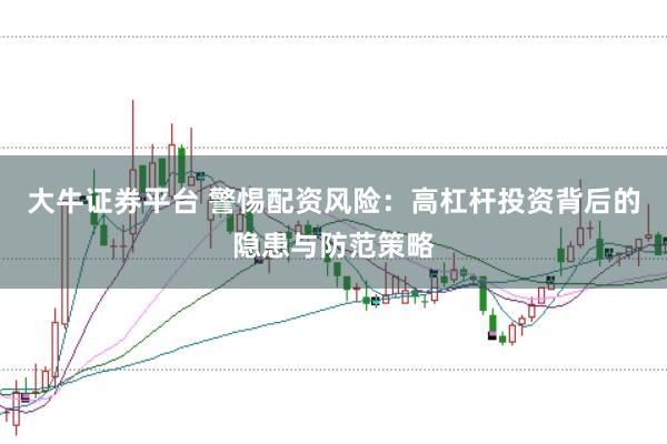 大牛证券平台 警惕配资风险：高杠杆投资背后的隐患与防范策略