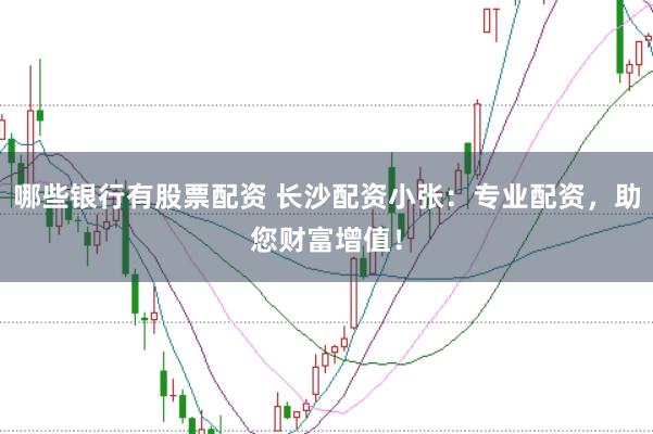 哪些银行有股票配资 长沙配资小张：专业配资，助您财富增值！
