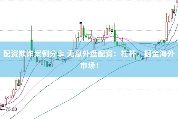 配资欺诈案例分享 无息外盘配资：杠杆，掘金海外市场！
