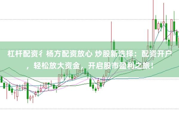 杠杆配资彳杨方配资放心 炒股新选择：配资开户，轻松放大资金，开启股市盈利之旅！