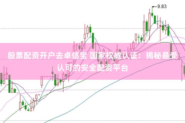 股票配资开户去卓信宝 国家权威认证：揭秘最受认可的安全配资平台