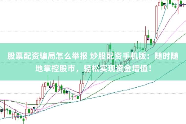 股票配资骗局怎么举报 炒股配资手机版：随时随地掌控股市，轻松实现资金增值！