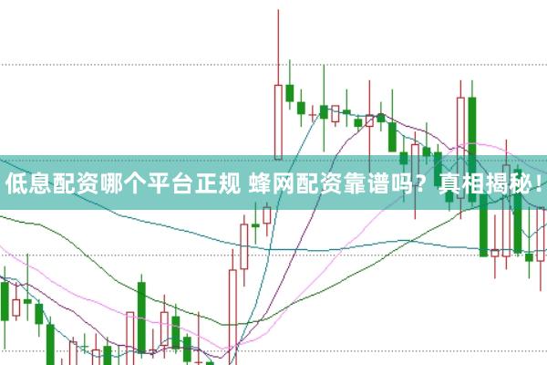 低息配资哪个平台正规 蜂网配资靠谱吗？真相揭秘！