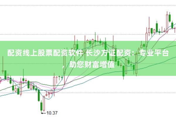 配资线上股票配资软件 长沙方证配资：专业平台，助您财富增值