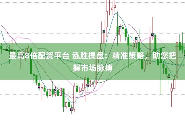 最高8倍配资平台 泓胜操盘：精准策略，助您把握市场脉搏