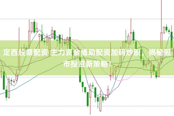 定西股票配资 主力资金借助配资加码炒股，揭秘股市投资新策略！