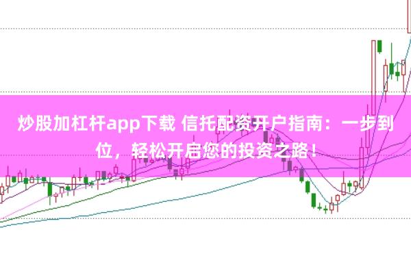 炒股加杠杆app下载 信托配资开户指南：一步到位，轻松开启您的投资之路！