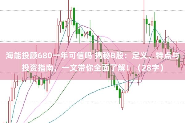 海能投顾680一年可信吗 揭秘B股：定义、特点与投资指南，一文带你全面了解！（28字）