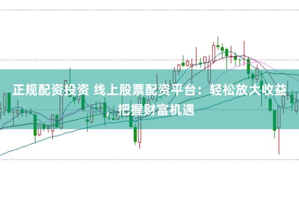 正规配资投资 线上股票配资平台：轻松放大收益，把握财富机遇