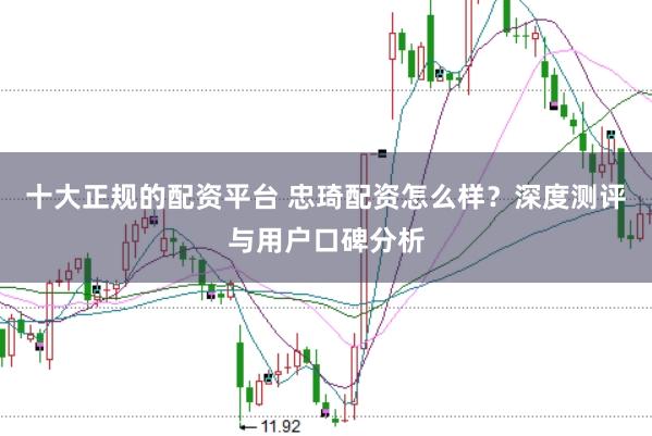 十大正规的配资平台 忠琦配资怎么样？深度测评与用户口碑分析