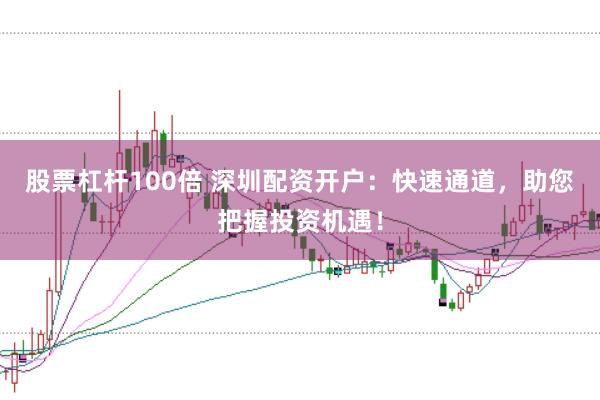 股票杠杆100倍 深圳配资开户：快速通道，助您把握投资机遇！