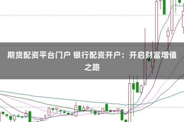 期货配资平台门户 银行配资开户：开启财富增值之路
