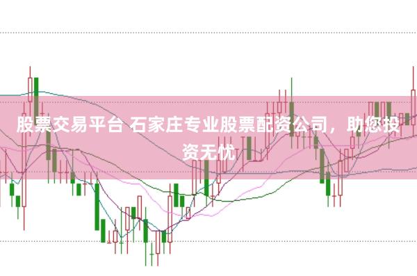 股票交易平台 石家庄专业股票配资公司，助您投资无忧